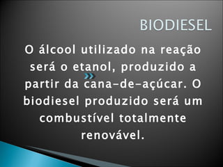 O álcool utilizado na reação será o etanol, produzido a partir da cana-de-açúcar. O biodiesel produzido será um combustível totalmente renovável. 
