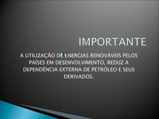 A UTILIZAÇÃO DE ENERGIAS RENOVÁVEIS PELOS PAÍSES EM DESENVOLVIMENTO, REDUZ A DEPENDÊNCIA EXTERNA DE PETRÓLEO E SEUS DERIVADOS. 