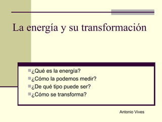 La energía y su transformación ,[object Object],[object Object],[object Object],[object Object],Antonio Vives 