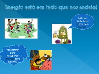 Energia está em tudo que nos rodeia!Não me sinto bem! Estou sem energia…Vou dormir para recuperar energiapara amanhã!