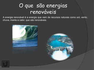 O que são energias
                  renováveis
A energia renovável é a energia que vem de recursos naturais como sol, vento,
chuva, marés e calor, que são renováveis.
 