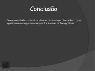 Conclusão
Com este trabalho pretendi mostrar as pessoas que não sabiam o que
significava as energias renováveis. Espero que tenham gostado.
 