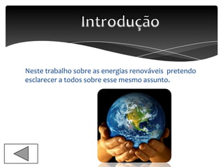 Neste trabalho sobre as energias renováveis pretendo
esclarecer a todos sobre esse mesmo assunto.
 
