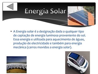 A Energia solar é a designação dada a qualquer tipo
de captação de energia luminosa proveniente do sol.
Essa energia e utilizada para aquecimento de águas,
produção de electricidade e também para energia
mecânica (carros movidos a energia solar).
 