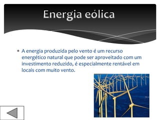 A energia produzida pelo vento é um recurso
energético natural que pode ser aproveitado com um
investimento reduzido, é especialmente rentável em
locais com muito vento.
 