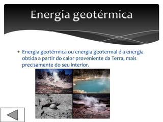 Energia geotérmica ou energia geotermal é a energia
obtida a partir do calor proveniente da Terra, mais
precisamente do seu interior.
 