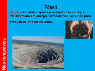 Fóssil
                 Carvão - O carvão, após ser extraído das minas, é
                 transformado em energia termoelétrica, servindo para
                                             .
                 produzir calor e eletricidade
Não renováveis
 