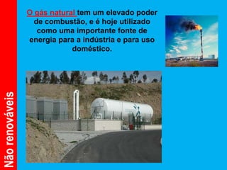 O gás natural tem um elevado poder
                   de combustão, e é hoje utilizado
                    como uma importante fonte de
                 energia para a indústria e para uso
                             doméstico.
Não renováveis
 