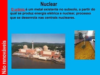 Nuclear
                 O urânio é um metal existente no subsolo, a partir do
                 qual se produz energia elétrica e nuclear, processo
                 que se desenrola nas centrais nucleares.
Não renováveis
 