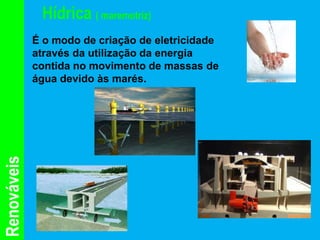 Hídrica ( maremotriz)
             É o modo de criação de eletricidade
             através da utilização da energia
             contida no movimento de massas de
             água devido às marés.
Renováveis
 
