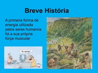 Breve História
A primeira forma de
energia utilizada
pelos seres humanos
foi a sua própria
força muscular
 