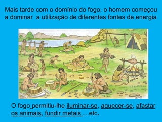 Mais tarde com o domínio do fogo, o homem começou
a dominar a utilização de diferentes fontes de energia




  O fogo permitiu-lhe iluminar-se, aquecer-se, afastar
  os animais, fundir metais …etc.
 