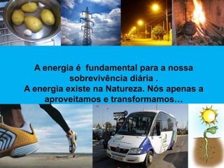 A energia é fundamental para a nossa
           sobrevivência diária .
A energia existe na Natureza. Nós apenas a
    aproveitamos e transformamos…
 