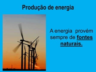 Produção de energia


          A energia provém
          sempre de fontes
              naturais.
 