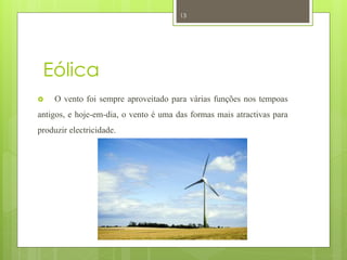13




 Eólica
    O vento foi sempre aproveitado para várias funções nos tempoas
antigos, e hoje-em-dia, o vento é uma das formas mais atractivas para
produzir electricidade.
 