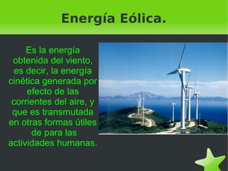 Energía Eólica.

     Es la energía
 obtenida del viento,
 es decir, la energía
cinética generada por
     efecto de las
 ...
