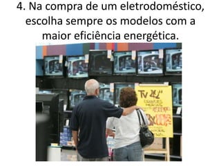 4. Na compra de um eletrodoméstico,
  escolha sempre os modelos com a
     maior eficiência energética.
 