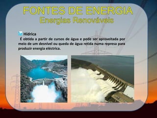 Hídrica
É obtida a partir de cursos de água e pode ser aproveitada por
meio de um desnível ou queda de água retida numa represa para
produzir energia eléctrica.
 