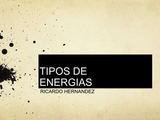 TIPOS DE
ENERGIAS
RICARDO HERNANDEZ
 