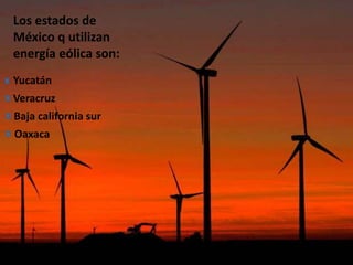 Los estados de
México q utilizan
energía eólica son:
Yucatán
Oaxaca
Veracruz
Baja california sur
 