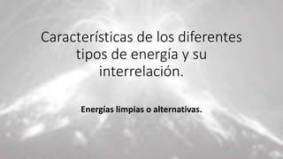 Características de los diferentes
tipos de energía y su
interrelación.
Energías limpias o alternativas.
 