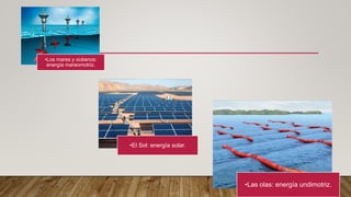 •Los mares y océanos:
energía mareomotriz.
•El Sol: energía solar.
•Las olas: energía undimotriz.
 