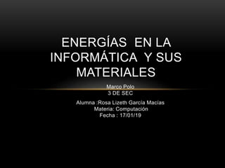 Marco Polo
3 DE SEC
Alumna :Rosa Lizeth García Macías
Materia: Computación
Fecha : 17/01/19
ENERGÍAS EN LA
INFORMÁTICA Y SUS
MATERIALES
 