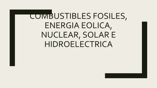 COMBUSTIBLES FOSILES,
ENERGIA EOLICA,
NUCLEAR, SOLAR E
HIDROELECTRICA
 