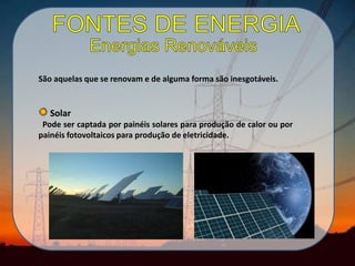 São aquelas que se renovam e de alguma forma são inesgotáveis.
Solar
Pode ser captada por painéis solares para produção de calor ou por
painéis fotovoltaicos para produção de eletricidade.
 