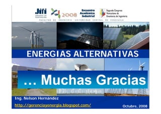 ENERGIAS ALTERNATIVAS


    … Muchas Gracias
Ing. Nelson Hernández
http://gerenciayenergia.blogspot.com/   Octubre, 2008
 