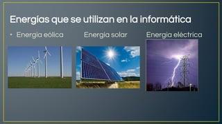 Energías que se utilizan en la informática
• Energía eólica Energía solar Energía eléctrica
 