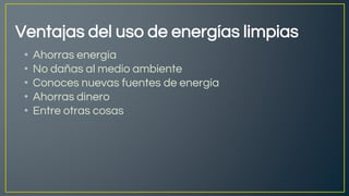 Ventajas del uso de energías limpias
• Ahorras energía
• No dañas al medio ambiente
• Conoces nuevas fuentes de energía
• Ahorras dinero
• Entre otras cosas
 