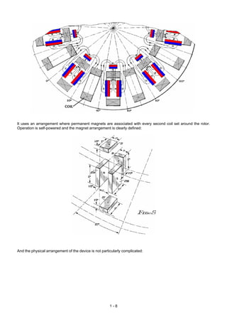 It uses an arrangement where permanent magnets are associated with every second coil set around the rotor.
Operation is self-powered and the magnet arrangement is clearly defined:




And the physical arrangement of the device is not particularly complicated:




                                                       1-8
 