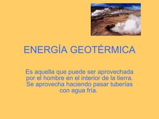 ENERGÍA GEOTÉRMICA Es aquella que puede ser aprovechada por el hombre en el interior de la tierra. Se aprovecha haciendo pasar tuberías con agua fría.  