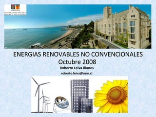 ENERGIAS RENOVABLES NO CONVENCIONALES Octubre 2008  Roberto Leiva Illanes [email_address] 