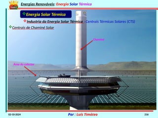 Energias Renováveis: Energia Solar Térmica
02-10-2024 Por : Luís Timóteo 216
Industria da Energia Solar Térmica : Centrais Térmicas Solares (CTS)
Energia Solar Térmica
Centrais de Chaminé Solar
Chaminé
Área do colector
 