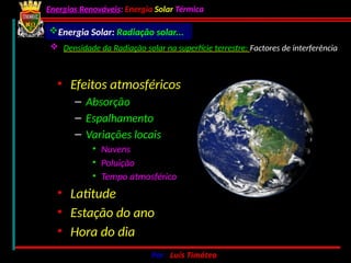 Energias Renováveis: Energia Solar Térmica
02-10-2024 Por : Luís Timóteo 28
• Efeitos atmosféricos
– Absorção
– Espalhamento
– Variações locais
• Nuvens
• Poluição
• Tempo atmosférico
• Latitude
• Estação do ano
• Hora do dia
 Densidade da Radiação solar na superfície terrestre: Factores de interferência
Energia Solar: Radiação solar...
 