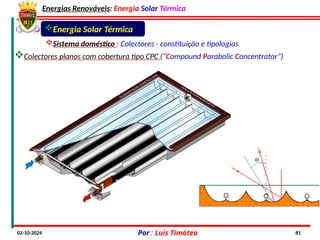 Energias Renováveis: Energia Solar Térmica
02-10-2024 Por : Luís Timóteo 81
Energia Solar Térmica
Sistema doméstico : Colectores - constituição e tipologias
Colectores planos com cobertura tipo CPC (“Compound Parabolic Concentrator")
 