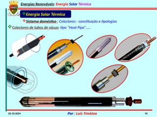 Energias Renováveis: Energia Solar Térmica
02-10-2024 Por : Luís Timóteo 95
Energia Solar Térmica
Sistema doméstico : Colectores - constituição e tipologias
Colectores de tubos de vácuo: tipo “Heat Pipe”…..
 