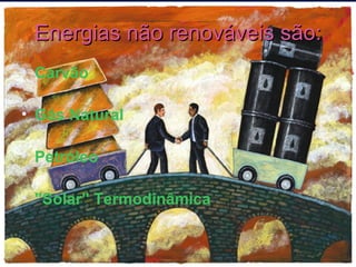 Energias não renováveis são: Carvão    Gás Natural   Petróleo   "Solar" Termodinâmica   