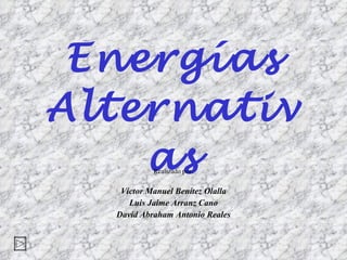 Energías Alternativas Realizado por: Victor Manuel Benítez Olalla Luis Jaime Arranz Cano David Abraham Antonio Reales 