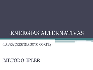 ENERGIAS ALTERNATIVAS
LAURA CRISTINA SOTO CORTES




METODO IPLER
 