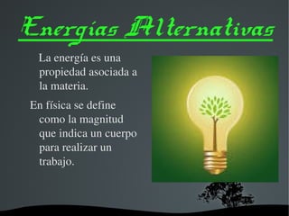 Energías Alternativas 
La energía es una 
propiedad asociada a 
la materia. 
En física se define 
como la magnitud 
que indica un cuerpo 
para realizar un 
trabajo. 
 