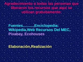 Agradecimiento a todas las personas que
liberaron los recursos que aquí se
utilizan gratuitamente:
Fuentes..........,Enciclopedia:
Wikipedia,Web Recursos Del MEC,
Pixabay, Ecohouses
Elaboración,Realización
 