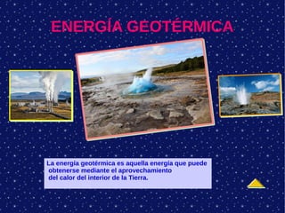 ENERGÍA GEOTÉRMICA
La energía geotérmica es aquella energía que puede
obtenerse mediante el aprovechamiento
del calor del interior de la Tierra.
 
