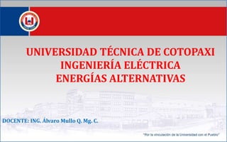 UNIVERSIDAD TÉCNICA DE COTOPAXI
INGENIERÍA ELÉCTRICA
ENERGÍAS ALTERNATIVAS
DOCENTE: ING. Álvaro Mullo Q. Mg. C.
 