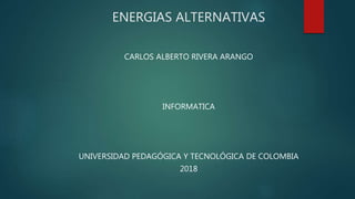 ENERGIAS ALTERNATIVAS
CARLOS ALBERTO RIVERA ARANGO
INFORMATICA
UNIVERSIDAD PEDAGÓGICA Y TECNOLÓGICA DE COLOMBIA
2018
 