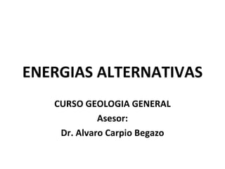 ENERGIAS ALTERNATIVAS
   CURSO GEOLOGIA GENERAL
             Asesor:
    Dr. Alvaro Carpio Begazo
 