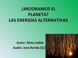 ¿MEJORAMOS EL
        PLANETA?
LAS ENERGÍAS ALTERNATIVAS



   Autor: Silvia Ledda
 Audio: Jose Konda (CC)-
 