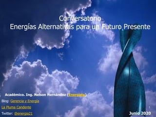 Conversatorio
Energías Alternativas para un Futuro Presente
Académico. Ing. Nelson Hernández (Energista)
Blog: Gerencia y Energía
La Pluma Candente
Twitter: @energia21 Junio 2020
1
 